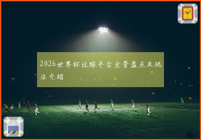 2026世界杯让球平台全景盘点及玩法介绍