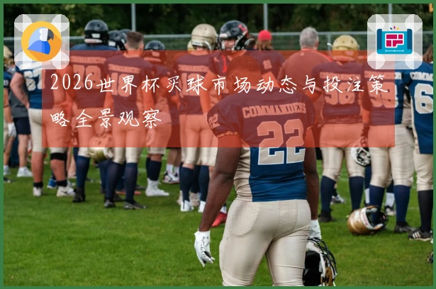 2026世界杯买球市场动态与投注策略全景观察