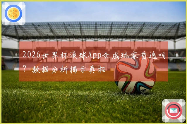 2026世界杯滚球App会成玩家首选吗？数据分析揭示真相