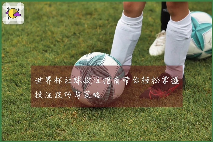 世界杯让球投注指南带你轻松掌握投注技巧与策略