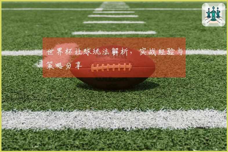 世界杯让球玩法解析，实战经验与策略分享