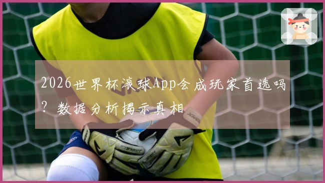 2026世界杯滚球App会成玩家首选吗？数据分析揭示真相