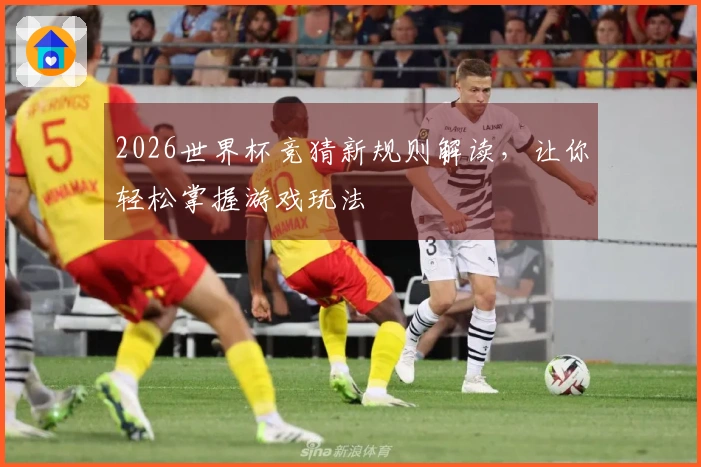2026世界杯竞猜新规则解读，让你轻松掌握游戏玩法