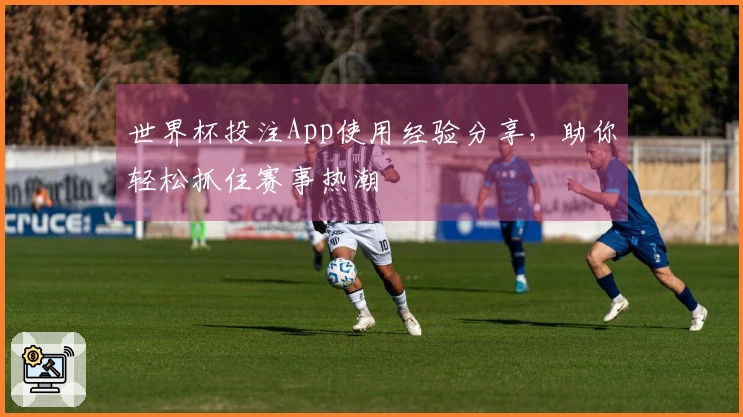 世界杯投注App使用经验分享，助你轻松抓住赛事热潮